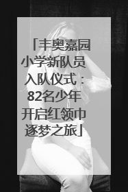 丰奥嘉园小学新队员入队仪式：82名少年开启红领巾逐梦之旅