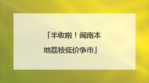 丰收啦！闽南本地荔枝低价争市