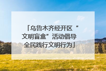 乌鲁木齐经开区“文明盲盒”活动倡导全民践行文明行为