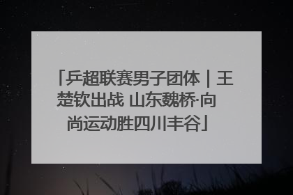 乒超联赛男子团体｜王楚钦出战 山东魏桥·向尚运动胜四川丰谷