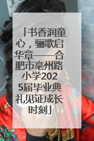 书香润童心，骊歌启华章——合肥市亳州路小学2025届毕业典礼见证成长时刻