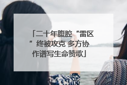 二十年腹腔“雷区”终被攻克 多方协作谱写生命赞歌