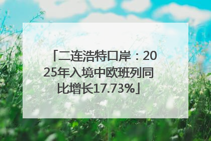 二连浩特口岸：2025年入境中欧班列同比增长17.73%