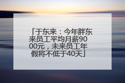 于东来：今年胖东来员工平均月薪9000元，未来员工年假将不低于40天