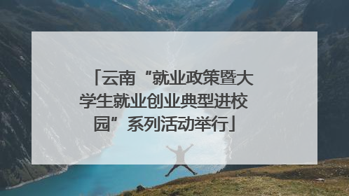 云南“就业政策暨大学生就业创业典型进校园”系列活动举行