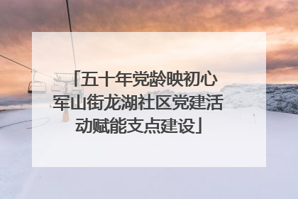 五十年党龄映初心 军山街龙湖社区党建活动赋能支点建设