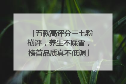 五款高评分三七粉横评，养生不踩雷，榜首品质真不低调