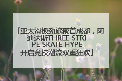 亚太滑板劲旅聚首成都，阿迪达斯THREE STRIPE SKATE HYPE开启竞技潮流双重狂欢