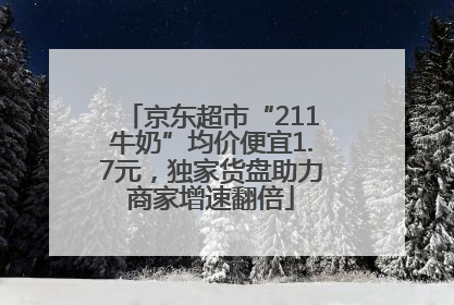 京东超市“211牛奶”均价便宜1.7元，独家货盘助力商家增速翻倍