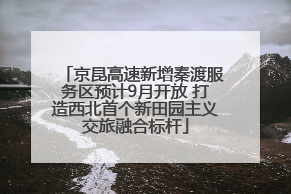 京昆高速新增秦渡服务区预计9月开放 打造西北首个新田园主义交旅融合标杆