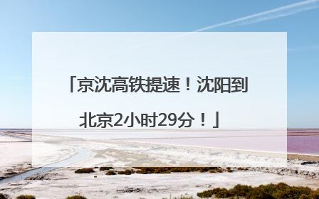 京沈高铁提速！沈阳到北京2小时29分！