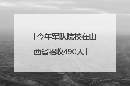 今年军队院校在山西省招收490人