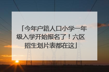 今年户籍人口小学一年级入学开始报名了！六区招生划片表都在这