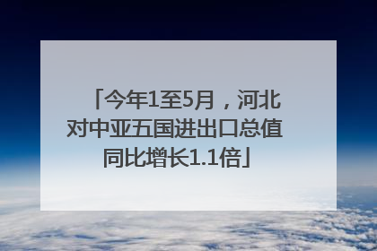 今年1至5月，河北对中亚五国进出口总值同比增长1.1倍