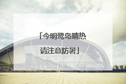 今明鹭岛晴热 请注意防暑