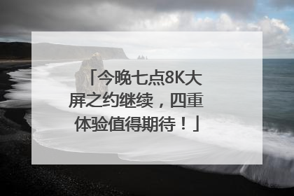 今晚七点8K大屏之约继续，四重体验值得期待！