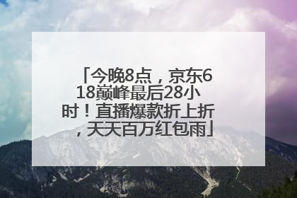 今晚8点，京东618巅峰最后28小时！直播爆款折上折，天天百万红包雨