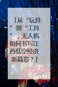 从“玩具”到“工具”，无人机如何书写江西低空经济新篇章？