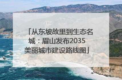 从东坡故里到生态名城：眉山发布2035美丽城市建设路线图