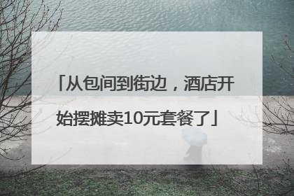 从包间到街边，酒店开始摆摊卖10元套餐了