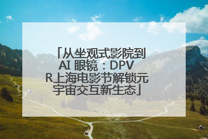 从坐观式影院到 AI 眼镜：DPVR上海电影节解锁元宇宙交互新生态
