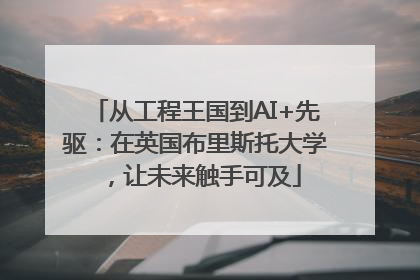 从工程王国到AI+先驱：在英国布里斯托大学，让未来触手可及