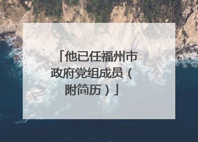 他已任福州市政府党组成员（附简历）