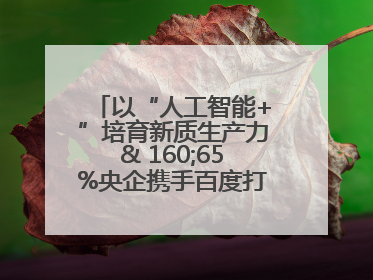 以“人工智能+”培育新质生产力& 160;65%央企携手百度打造数字新动能