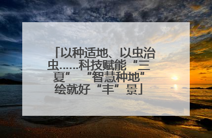 以种适地、以虫治虫……科技赋能“三夏” “智慧种地”绘就好“丰”景