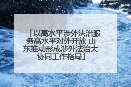 以高水平涉外法治服务高水平对外开放 山东推动形成涉外法治大协同工作格局