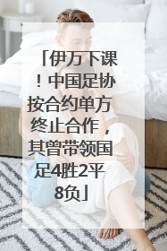 伊万下课！中国足协按合约单方终止合作，其曾带领国足4胜2平8负
