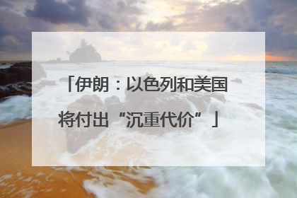 伊朗：以色列和美国将付出“沉重代价”