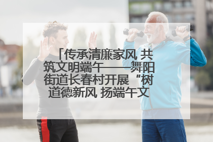 传承清廉家风 共筑文明端午——舞阳街道长春村开展“树道德新风 扬端午文化”主题活动