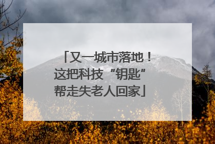 又一城市落地！这把科技“钥匙”帮走失老人回家