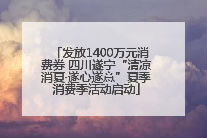 发放1400万元消费券 四川遂宁“清凉消夏·遂心遂意”夏季消费季活动启动