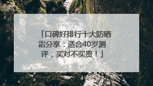 口碑好排行十大防晒霜分享：适合40岁测评，买对不买贵！