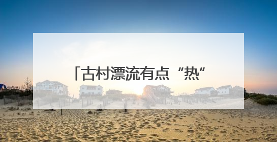 古村漂流有点“热”，杭州桐庐乡村开启“水上穿越”之旅