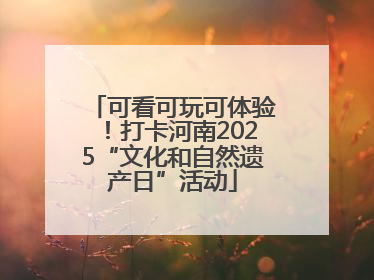可看可玩可体验！打卡河南2025“文化和自然遗产日”活动