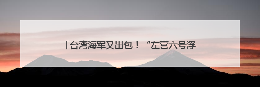 台湾海军又出包！“左营六号浮坞”压浮载测试突然进水沉没