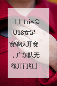 十五运会U18女足赛肇庆开赛，广东队无缘开门红