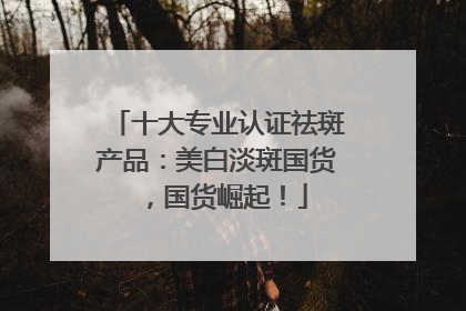 十大专业认证祛斑产品：美白淡斑国货，国货崛起！