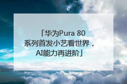 华为Pura 80系列首发小艺看世界，AI能力再进阶