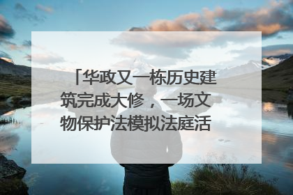 华政又一栋历史建筑完成大修，一场文物保护法模拟法庭活动在此举行