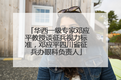 华西一级专家邓应平教授谈征兵视力标准，邓应平四川省征兵办眼科负责人