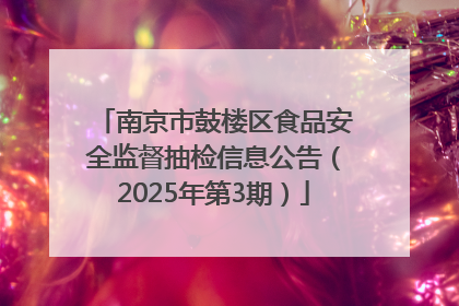 南京市鼓楼区食品安全监督抽检信息公告（2025年第3期）