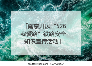 南京开展“526 我爱路”铁路安全知识宣传活动