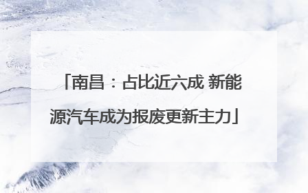 南昌：占比近六成 新能源汽车成为报废更新主力