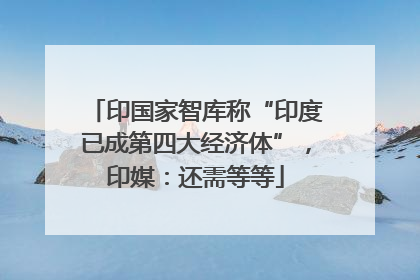 印国家智库称“印度已成第四大经济体”，印媒：还需等等