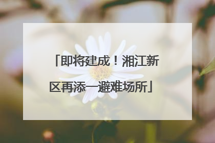 即将建成！湘江新区再添一避难场所
