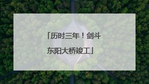 历时三年！剑斗东阳大桥竣工